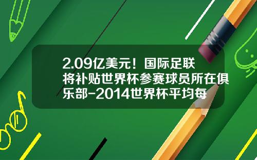 2.09亿美元！国际足联将补贴世界杯参赛球员所在俱乐部-2014世界杯平均每场小组赛门票多少美金