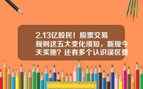 2.13亿股民！股票交易规则这五大变化须知，新规今天实施？还有多个认识误区要避开-上市公司股票交易规则