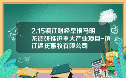 2.15镇江财经早报马明龙调研推进重大产业项目-镇江温氏畜牧有限公司