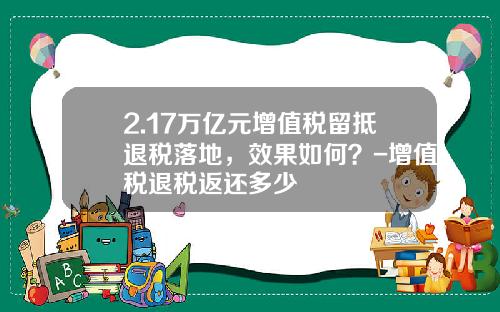 2.17万亿元增值税留抵退税落地，效果如何？-增值税退税返还多少