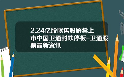2.24亿股限售股解禁上市中国卫通封跌停板-卫通股票最新资讯
