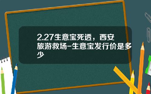 2.27生意宝死透，西安旅游救场-生意宝发行价是多少