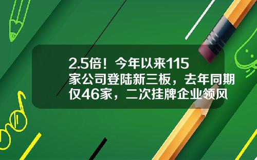 2.5倍！今年以来115家公司登陆新三板，去年同期仅46家，二次挂牌企业领风骚…-入选新三板公司