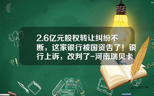2.6亿元股权转让纠纷不断，这家银行被国资告了！银行上诉，改判了-河南瑞贝卡集团公司