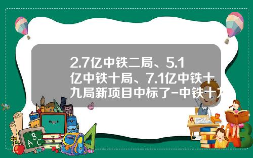 2.7亿中铁二局、5.1亿中铁十局、7.1亿中铁十九局新项目中标了-中铁十九局矿业有限公司
