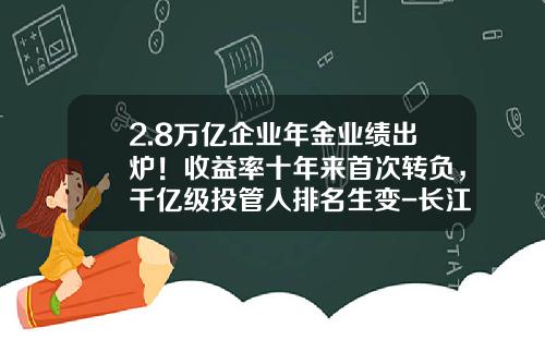 2.8万亿企业年金业绩出炉！收益率十年来首次转负，千亿级投管人排名生变-长江养老基金