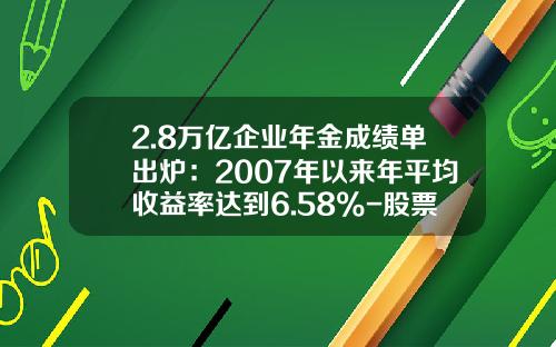 2.8万亿企业年金成绩单出炉：2007年以来年平均收益率达到6.58%-股票投资回报率是多少