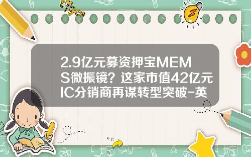 2.9亿元募资押宝MEMS微振镜？这家市值42亿元IC分销商再谋转型突破-英唐电子有限公司