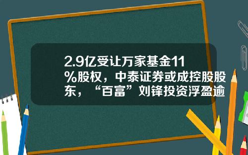 2.9亿受让万家基金11%股权，中泰证券或成控股股东，“百富”刘锋投资浮盈逾2亿-成为基金股东