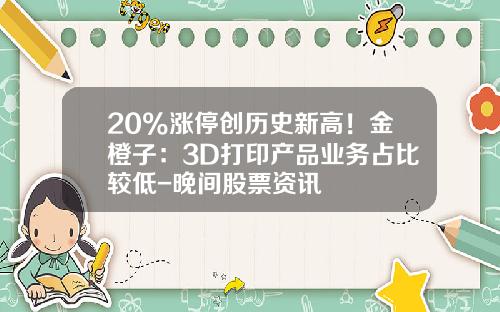20%涨停创历史新高！金橙子：3D打印产品业务占比较低-晚间股票资讯