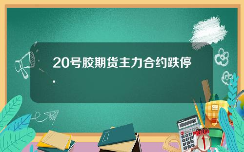 20号胶期货主力合约跌停.