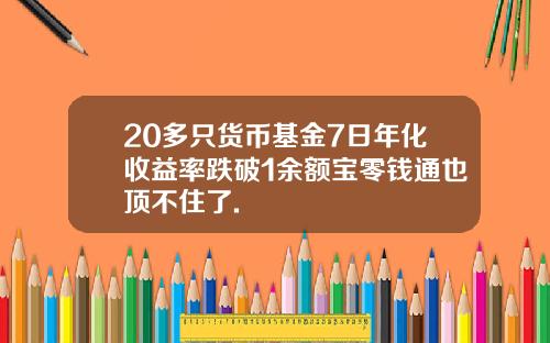 20多只货币基金7日年化收益率跌破1余额宝零钱通也顶不住了.