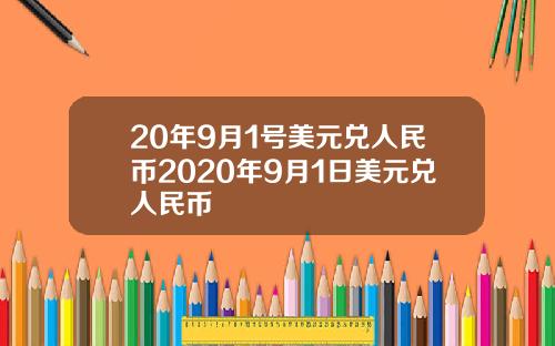 20年9月1号美元兑人民币2020年9月1日美元兑人民币