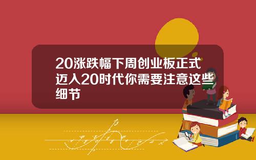 20涨跌幅下周创业板正式迈入20时代你需要注意这些细节