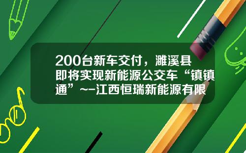 200台新车交付，濉溪县即将实现新能源公交车“镇镇通”~-江西恒瑞新能源有限公司