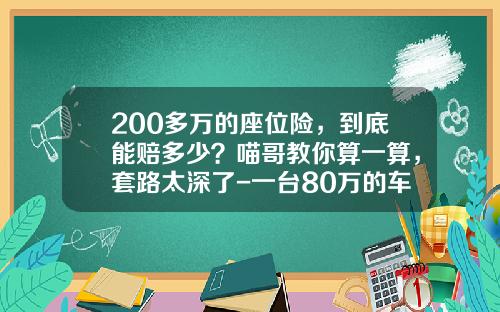 200多万的座位险，到底能赔多少？喵哥教你算一算，套路太深了-一台80万的车保险多少钱
