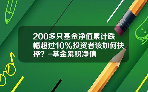 200多只基金净值累计跌幅超过10%投资者该如何抉择？-基金累积净值