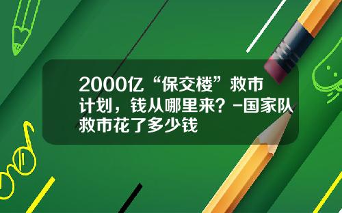 2000亿“保交楼”救市计划，钱从哪里来？-国家队救市花了多少钱