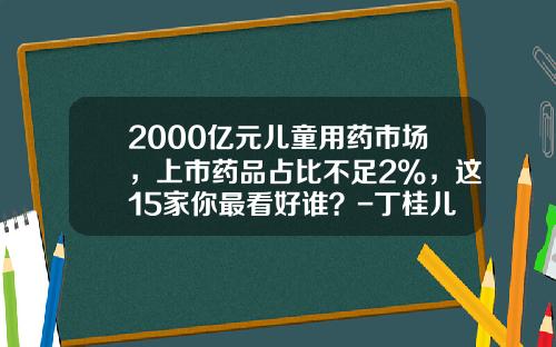 2000亿元儿童用药市场，上市药品占比不足2%，这15家你最看好谁？-丁桂儿市场占有率为多少