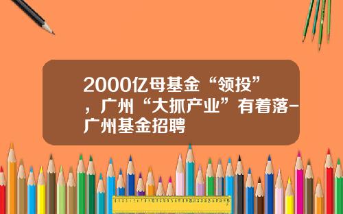2000亿母基金“领投”，广州“大抓产业”有着落-广州基金招聘