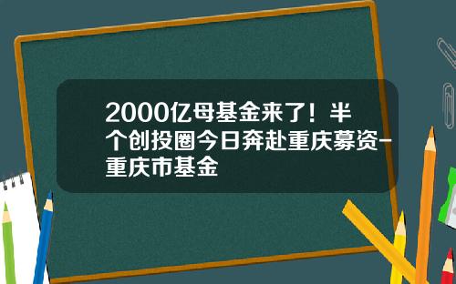 2000亿母基金来了！半个创投圈今日奔赴重庆募资-重庆市基金