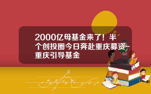 2000亿母基金来了！半个创投圈今日奔赴重庆募资-重庆引导基金
