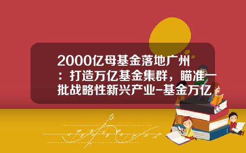 2000亿母基金落地广州：打造万亿基金集群，瞄准一批战略性新兴产业-基金万亿