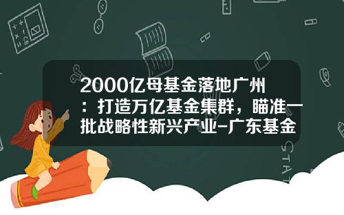 2000亿母基金落地广州：打造万亿基金集群，瞄准一批战略性新兴产业-广东基金公司