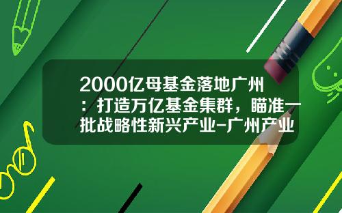 2000亿母基金落地广州：打造万亿基金集群，瞄准一批战略性新兴产业-广州产业投资基金
