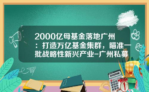 2000亿母基金落地广州：打造万亿基金集群，瞄准一批战略性新兴产业-广州私募基金公司