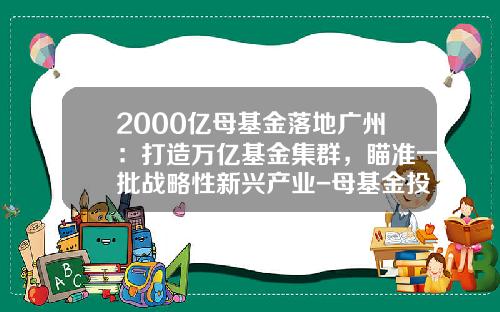 2000亿母基金落地广州：打造万亿基金集群，瞄准一批战略性新兴产业-母基金投后