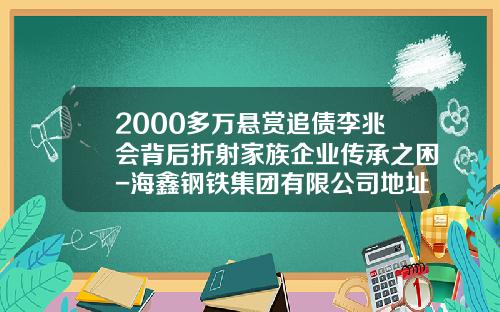 2000多万悬赏追债李兆会背后折射家族企业传承之困-海鑫钢铁集团有限公司地址