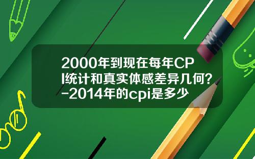 2000年到现在每年CPI统计和真实体感差异几何？-2014年的cpi是多少
