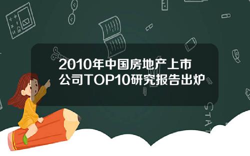 2010年中国房地产上市公司TOP10研究报告出炉
