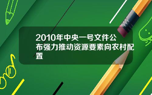 2010年中央一号文件公布强力推动资源要素向农村配置