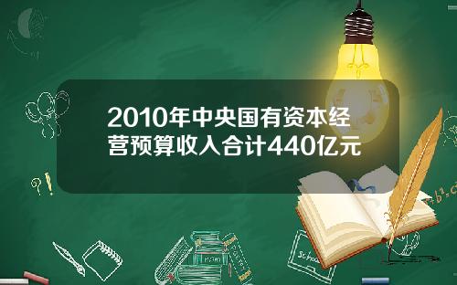 2010年中央国有资本经营预算收入合计440亿元