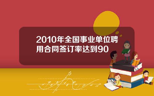 2010年全国事业单位聘用合同签订率达到90