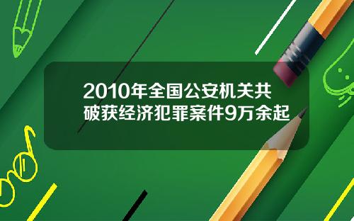 2010年全国公安机关共破获经济犯罪案件9万余起