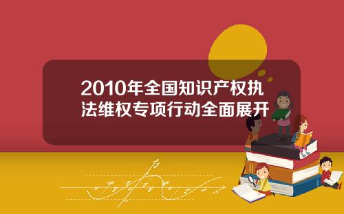2010年全国知识产权执法维权专项行动全面展开