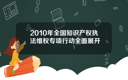 2010年全国知识产权执法维权专项行动全面展开
