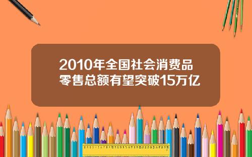 2010年全国社会消费品零售总额有望突破15万亿