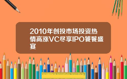2010年创投市场投资热情高涨VC尽享IPO饕餮盛宴