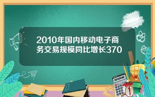 2010年国内移动电子商务交易规模同比增长370