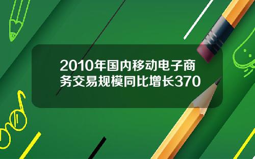 2010年国内移动电子商务交易规模同比增长370