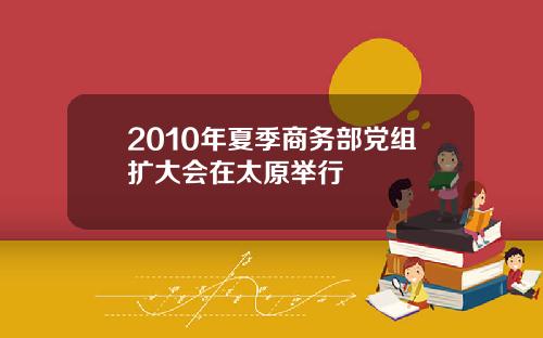 2010年夏季商务部党组扩大会在太原举行