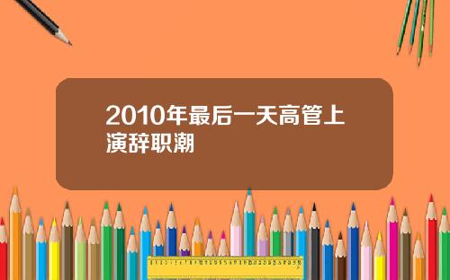 2010年最后一天高管上演辞职潮
