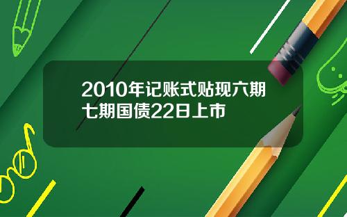 2010年记账式贴现六期七期国债22日上市