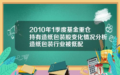 2010年1季度基金重仓持有造纸包装股变化情况分析造纸包装行业被低配