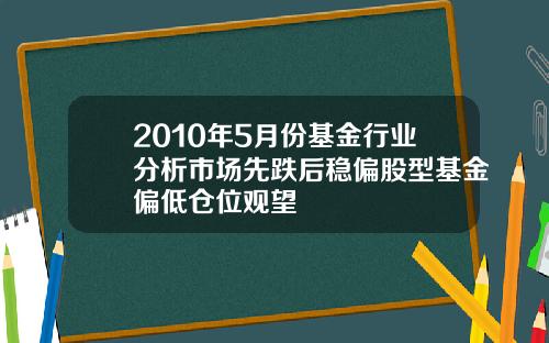 2010年5月份基金行业分析市场先跌后稳偏股型基金偏低仓位观望
