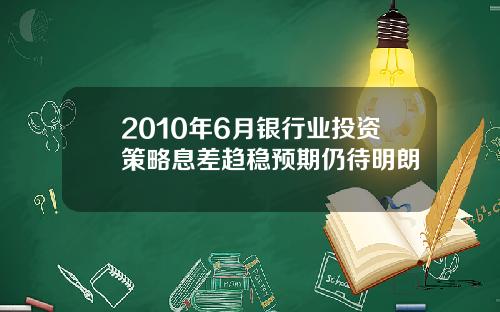 2010年6月银行业投资策略息差趋稳预期仍待明朗